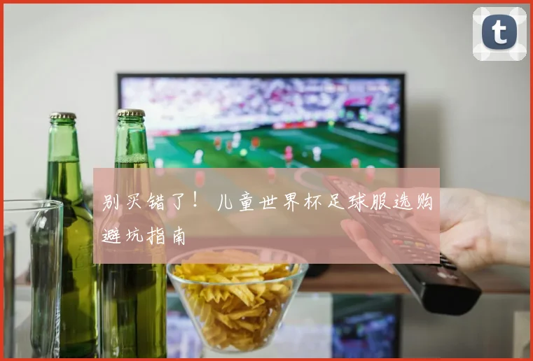 别买错了！儿童世界杯足球服选购避坑指南