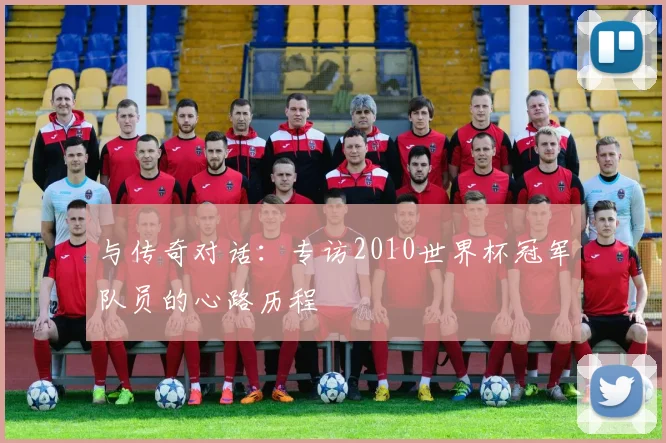 与传奇对话：专访2010世界杯冠军队员的心路历程
