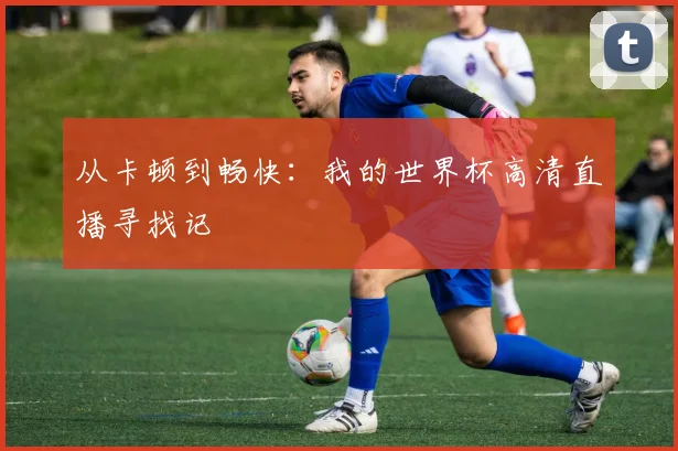 从卡顿到畅快：我的世界杯高清直播寻找记