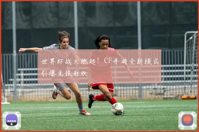 世界杯战火燃起！CF手游全新模式引爆竞技狂欢