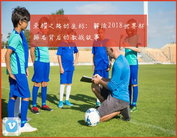 荣耀之路的坐标：解读2018世界杯排名背后的激战故事