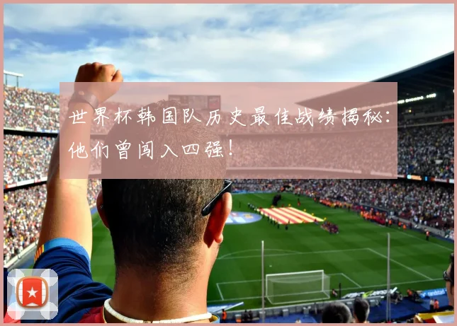 世界杯韩国队历史最佳战绩揭秘：他们曾闯入四强！