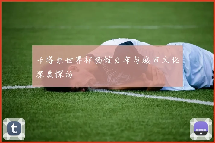 卡塔尔世界杯场馆分布与城市文化深度探访