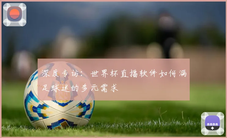 深度专访：世界杯直播软件如何满足球迷的多元需求