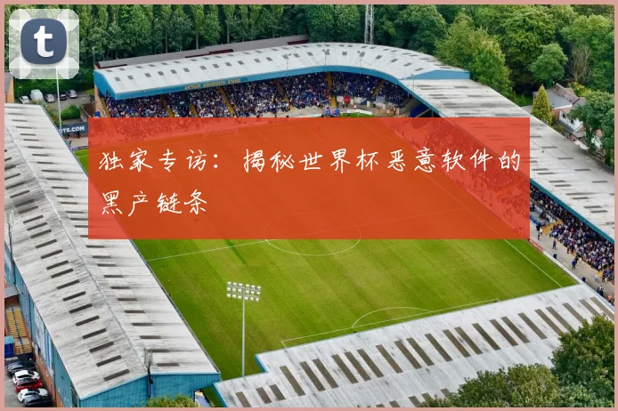 独家专访：揭秘世界杯恶意软件的黑产链条