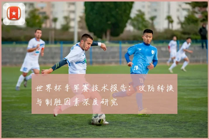世界杯季军赛技术报告：攻防转换与制胜因素深度研究