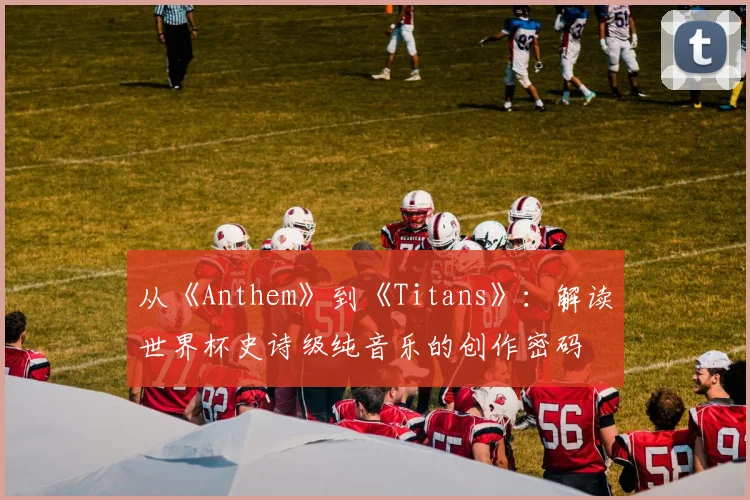 从《Anthem》到《Titans》：解读世界杯史诗级纯音乐的创作密码